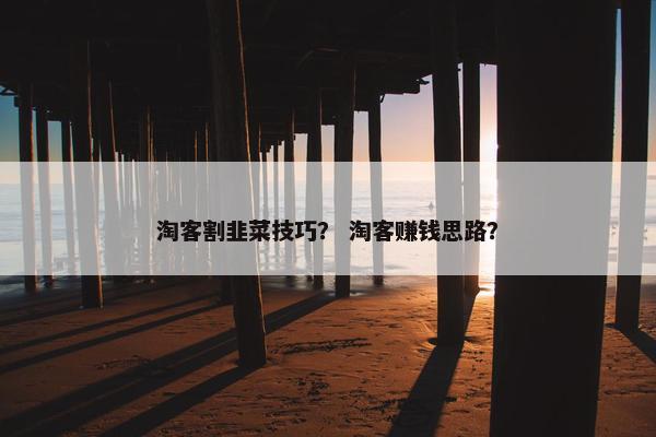淘客割韭菜技巧？ 淘客赚钱思路？