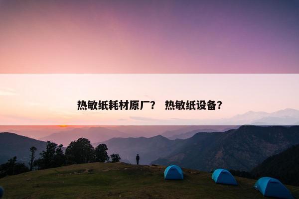 热敏纸耗材原厂？ 热敏纸设备？