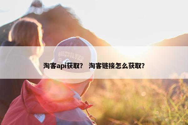 淘客api获取？ 淘客链接怎么获取？