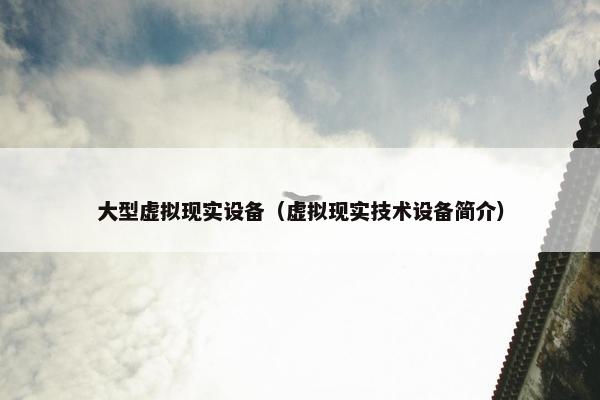 大型虚拟现实设备（虚拟现实技术设备简介）