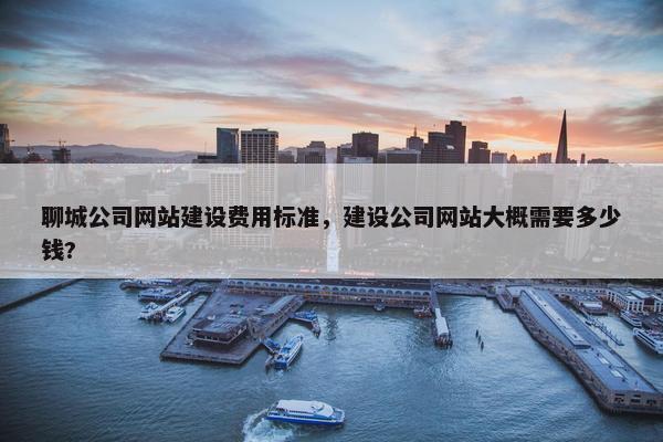 聊城公司网站建设费用标准，建设公司网站大概需要多少钱?