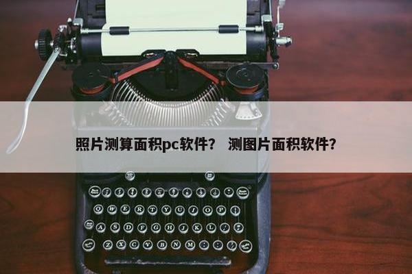 照片测算面积pc软件？ 测图片面积软件？