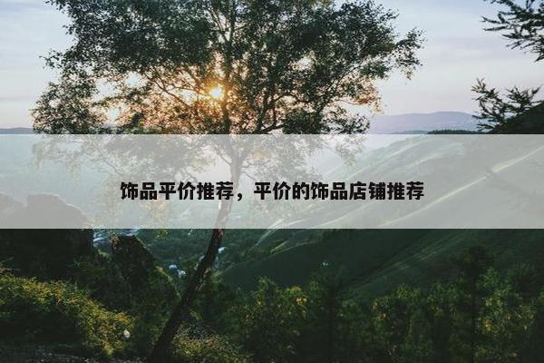 饰品平价推荐，平价的饰品店铺推荐