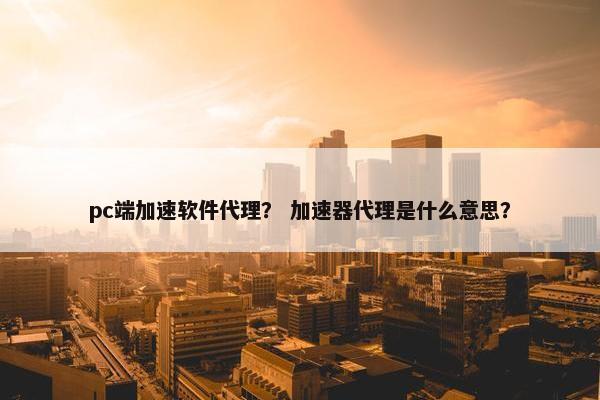 pc端加速软件代理？ 加速器代理是什么意思？
