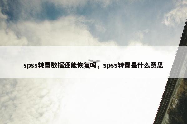 spss转置数据还能恢复吗，spss转置是什么意思
