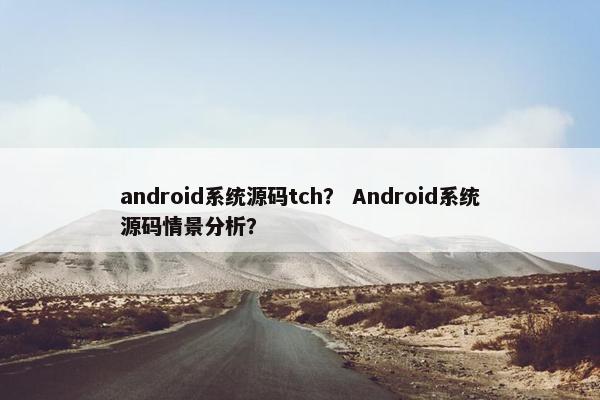 android系统源码tch？ Android系统源码情景分析？