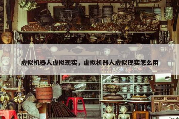 虚拟机器人虚拟现实，虚拟机器人虚拟现实怎么用