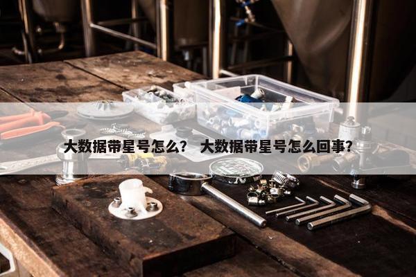 大数据带星号怎么？ 大数据带星号怎么回事？