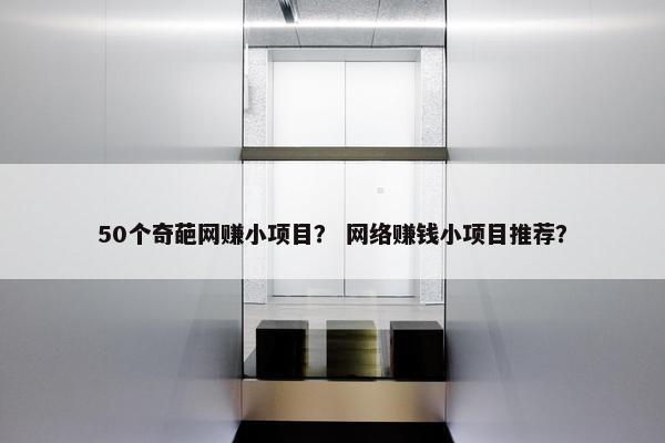 50个奇葩网赚小项目？ 网络赚钱小项目推荐？