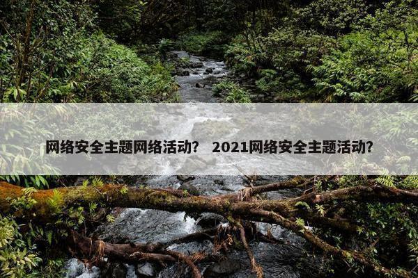 网络安全主题网络活动？ 2021网络安全主题活动？