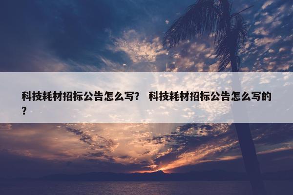 科技耗材招标公告怎么写？ 科技耗材招标公告怎么写的？