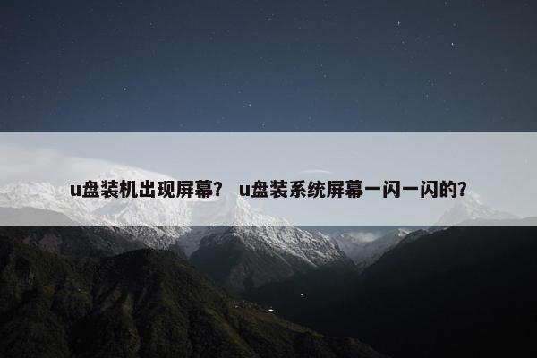 u盘装机出现屏幕？ u盘装系统屏幕一闪一闪的？