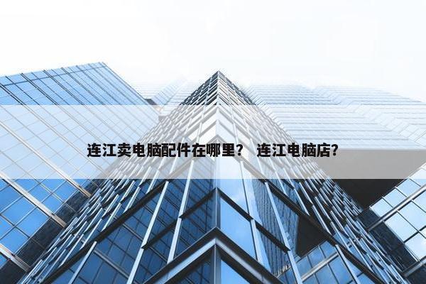 连江卖电脑配件在哪里？ 连江电脑店？