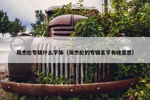 周杰伦专辑什么字体（周杰伦的专辑名字有啥意思）