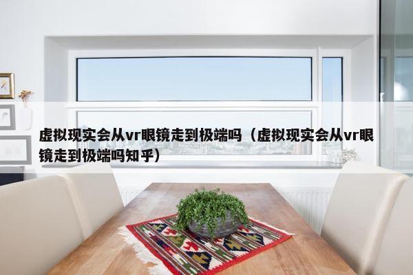 虚拟现实会从vr眼镜走到极端吗（虚拟现实会从vr眼镜走到极端吗知乎）