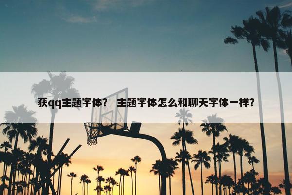 获qq主题字体？ 主题字体怎么和聊天字体一样？