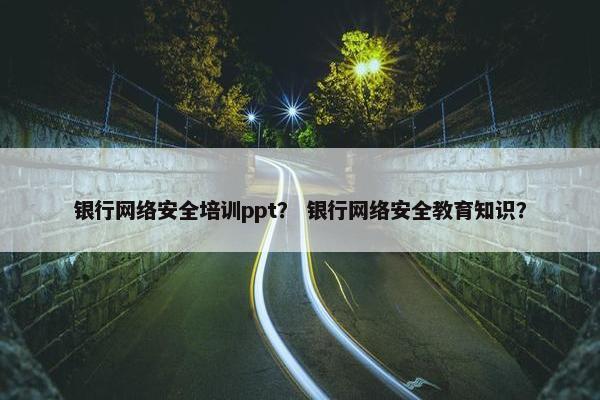 银行网络安全培训ppt？ 银行网络安全教育知识？
