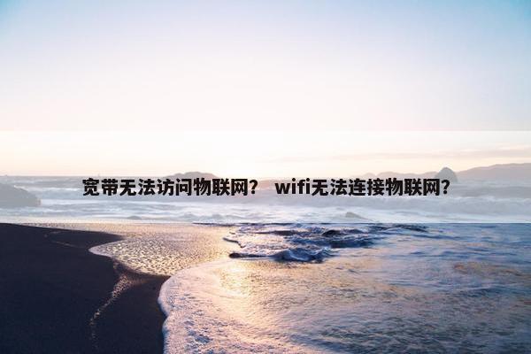 宽带无法访问物联网？ wifi无法连接物联网？