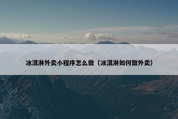 冰淇淋外卖小程序怎么做（冰淇淋如何做外卖）