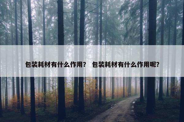 包装耗材有什么作用？ 包装耗材有什么作用呢？