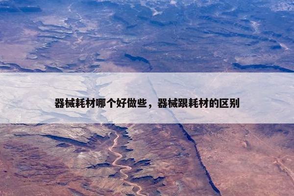 器械耗材哪个好做些，器械跟耗材的区别