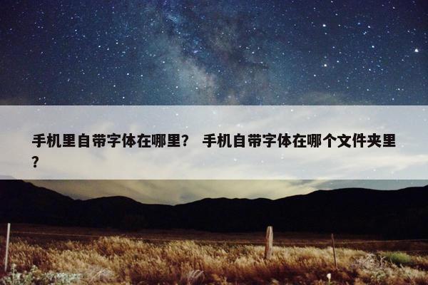 手机里自带字体在哪里？ 手机自带字体在哪个文件夹里？