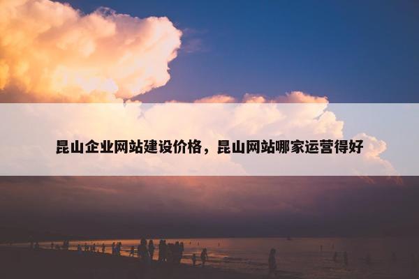 昆山企业网站建设价格，昆山网站哪家运营得好