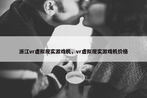 浙江vr虚拟现实游戏机，vr虚拟现实游戏机价格