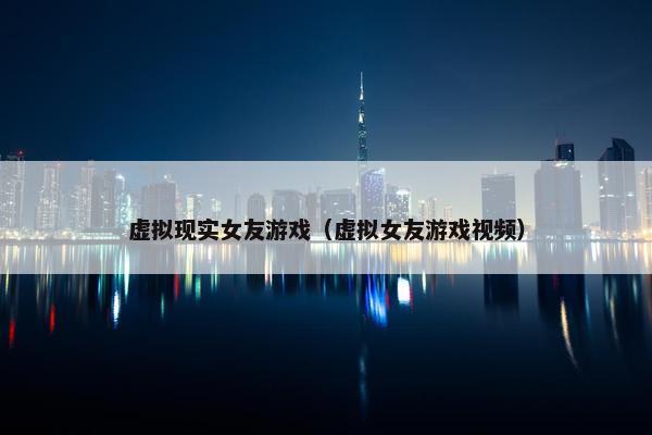 虚拟现实女友游戏（虚拟女友游戏视频）