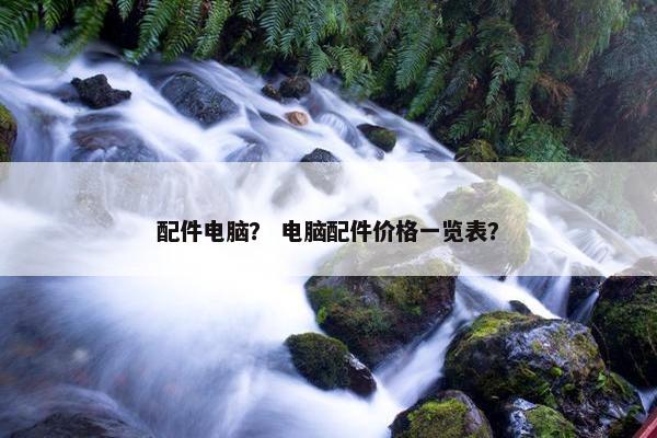 配件电脑？ 电脑配件价格一览表？