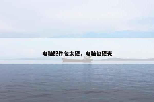 电脑配件包太硬，电脑包硬壳