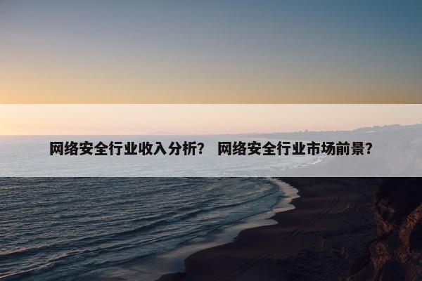 网络安全行业收入分析？ 网络安全行业市场前景？