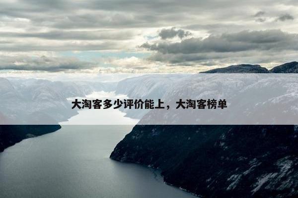 大淘客多少评价能上，大淘客榜单