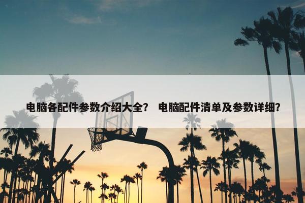 电脑各配件参数介绍大全？ 电脑配件清单及参数详细？