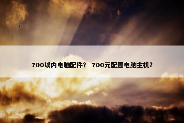 700以内电脑配件？ 700元配置电脑主机？
