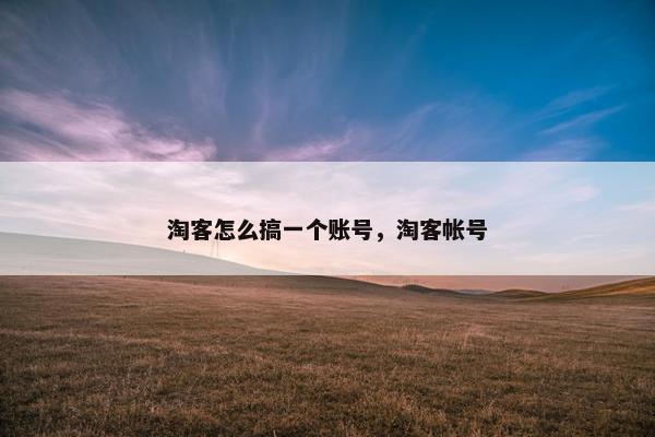 淘客怎么搞一个账号，淘客帐号