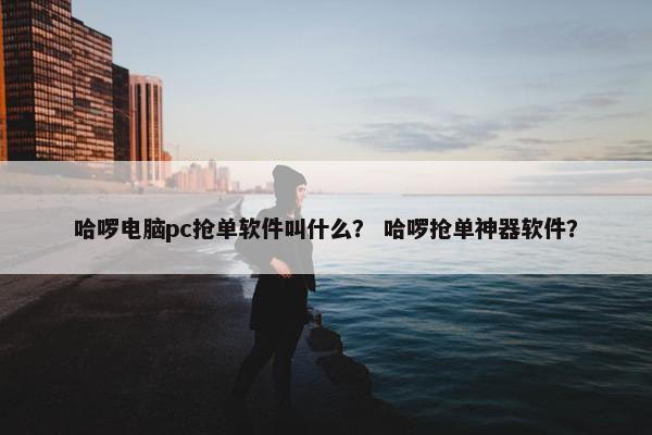 哈啰电脑pc抢单软件叫什么？ 哈啰抢单神器软件？