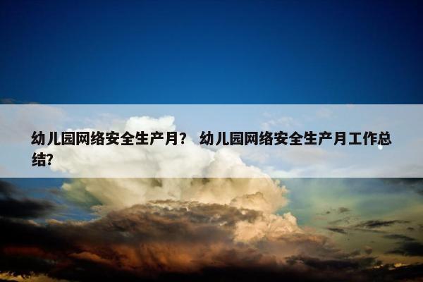 幼儿园网络安全生产月？ 幼儿园网络安全生产月工作总结？