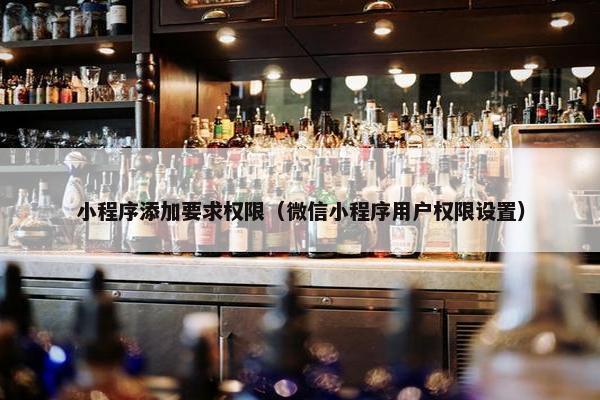 小程序添加要求权限（微信小程序用户权限设置）
