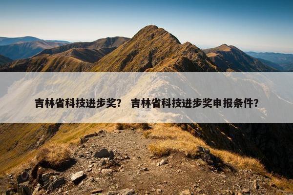 吉林省科技进步奖？ 吉林省科技进步奖申报条件？