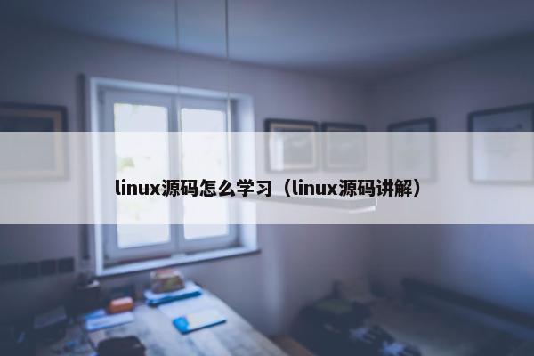 linux源码怎么学习（linux源码讲解）