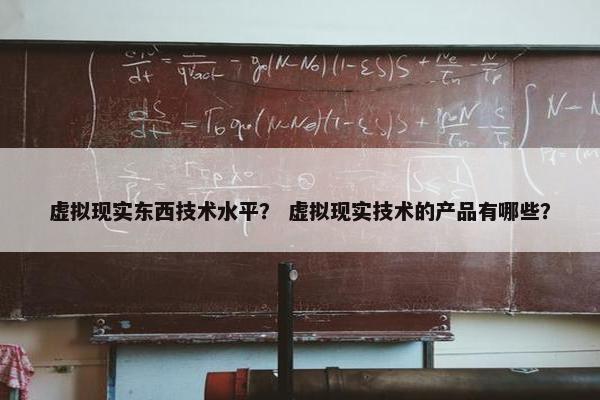 虚拟现实东西技术水平？ 虚拟现实技术的产品有哪些？