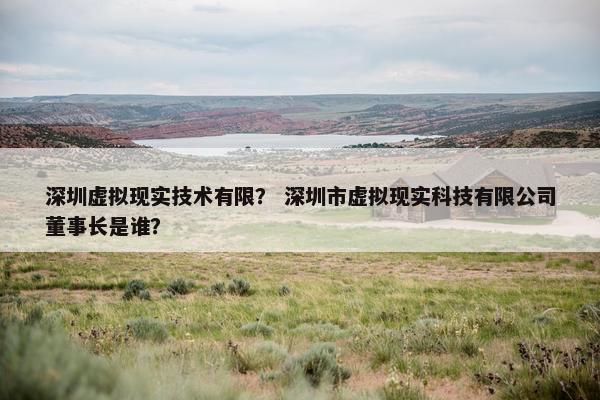 深圳虚拟现实技术有限？ 深圳市虚拟现实科技有限公司董事长是谁？