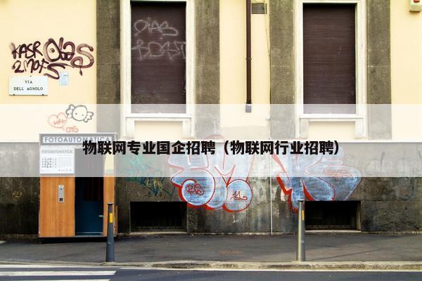 物联网专业国企招聘（物联网行业招聘）