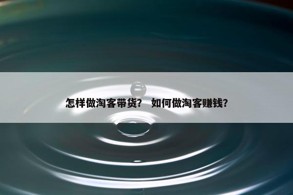 怎样做淘客带货？ 如何做淘客赚钱？
