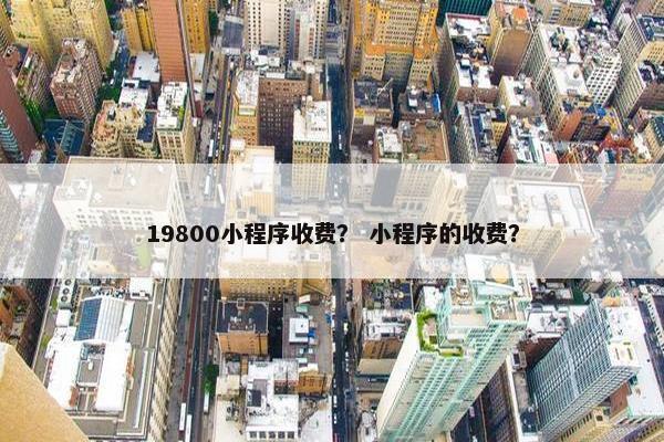 19800小程序收费？ 小程序的收费？