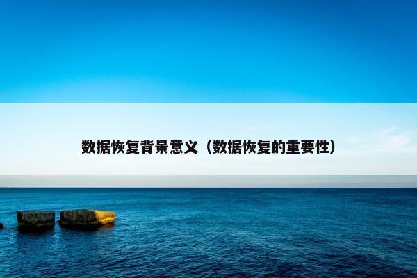 数据恢复背景意义（数据恢复的重要性）
