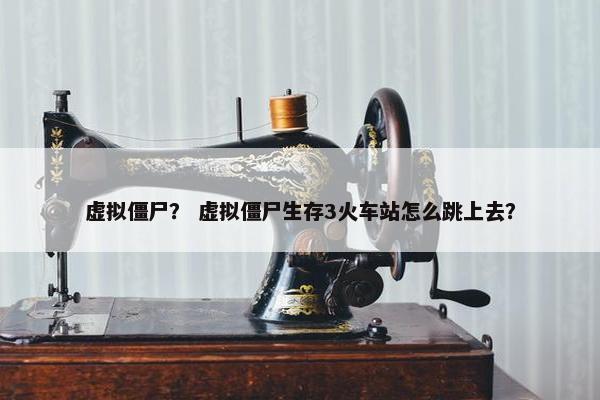 虚拟僵尸？ 虚拟僵尸生存3火车站怎么跳上去？