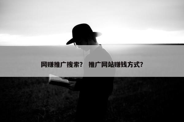 网赚推广搜索？ 推广网站赚钱方式？