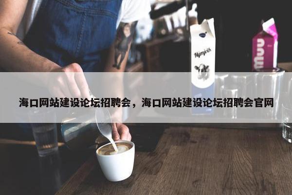 海口网站建设论坛招聘会，海口网站建设论坛招聘会官网